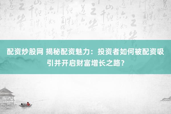配资炒股网 揭秘配资魅力：投资者如何被配资吸引并开启财富增长之路？