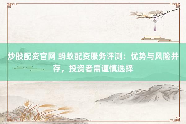 炒股配资官网 蚂蚁配资服务评测：优势与风险并存，投资者需谨慎选择