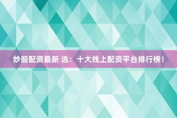 炒股配资最新 选：十大线上配资平台排行榜！