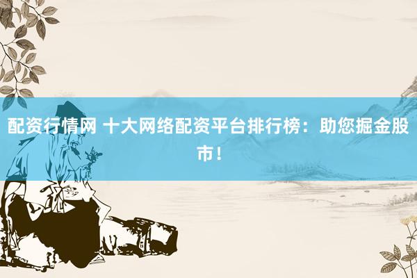 配资行情网 十大网络配资平台排行榜：助您掘金股市！