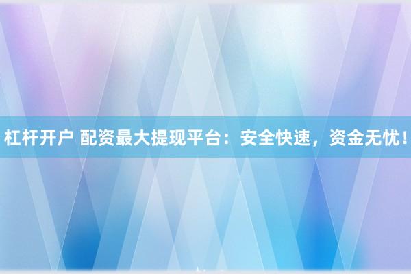 杠杆开户 配资最大提现平台：安全快速，资金无忧！