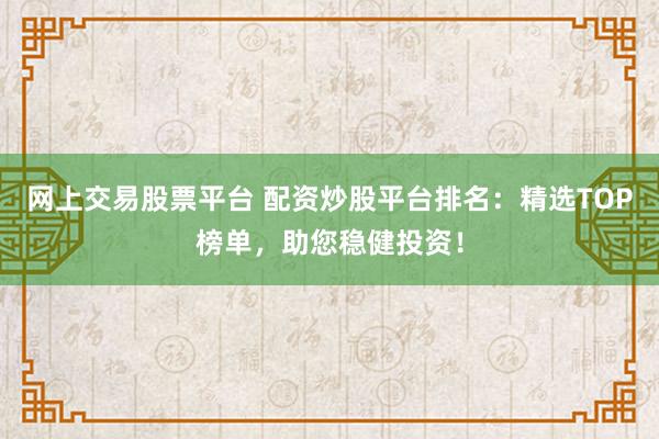 网上交易股票平台 配资炒股平台排名：精选TOP榜单，助您稳健投资！
