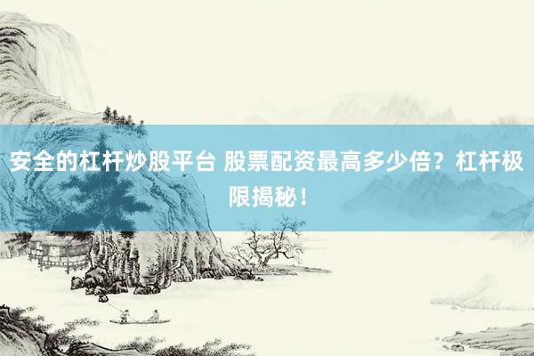 安全的杠杆炒股平台 股票配资最高多少倍？杠杆极限揭秘！