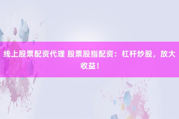 线上股票配资代理 股票股指配资：杠杆炒股，放大收益！