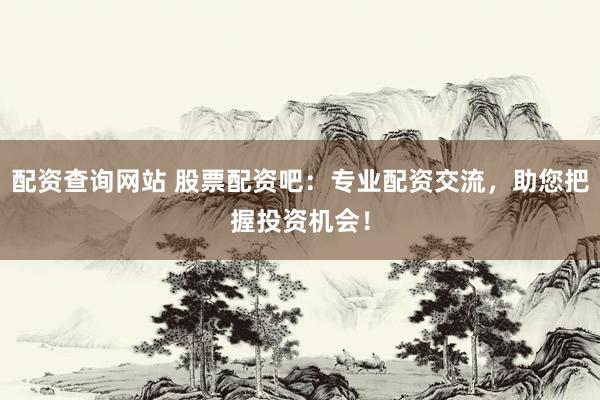 配资查询网站 股票配资吧：专业配资交流，助您把握投资机会！