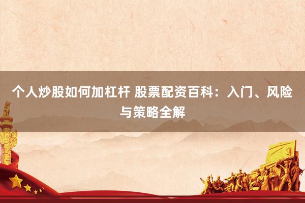 个人炒股如何加杠杆 股票配资百科：入门、风险与策略全解