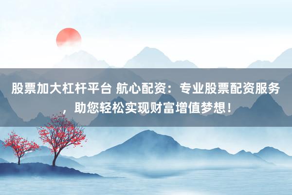 股票加大杠杆平台 航心配资：专业股票配资服务，助您轻松实现财富增值梦想！