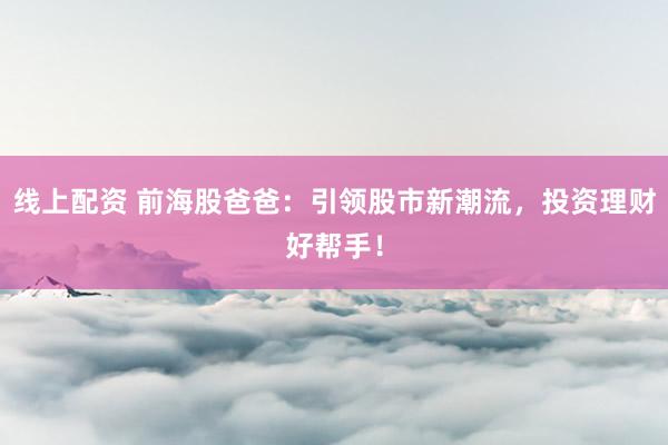 线上配资 前海股爸爸：引领股市新潮流，投资理财好帮手！