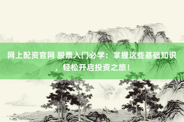 网上配资官网 股票入门必学：掌握这些基础知识，轻松开启投资之旅！