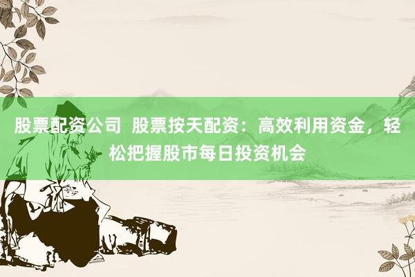 股票配资公司  股票按天配资：高效利用资金，轻松把握股市每日投资机会