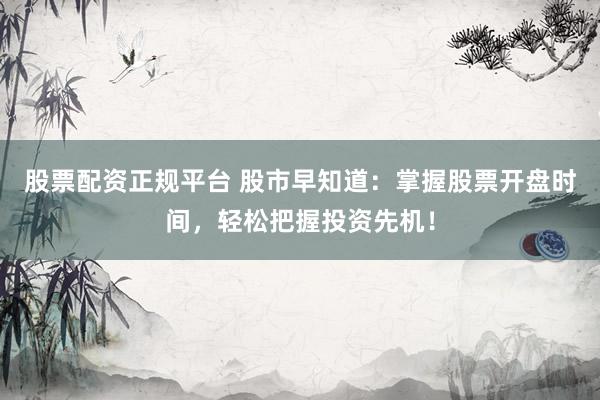 股票配资正规平台 股市早知道：掌握股票开盘时间，轻松把握投资先机！