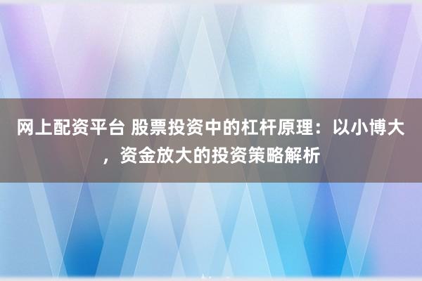 网上配资平台 股票投资中的杠杆原理：以小博大，资金放大的投资策略解析