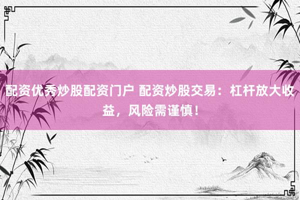 配资优秀炒股配资门户 配资炒股交易：杠杆放大收益，风险需谨慎！