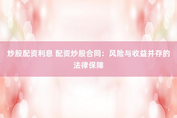 炒股配资利息 配资炒股合同：风险与收益并存的法律保障