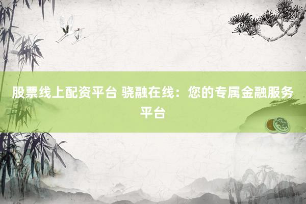 股票线上配资平台 骁融在线：您的专属金融服务平台
