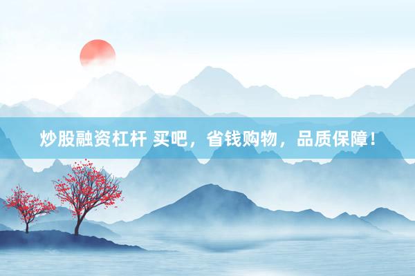 炒股融资杠杆 买吧，省钱购物，品质保障！