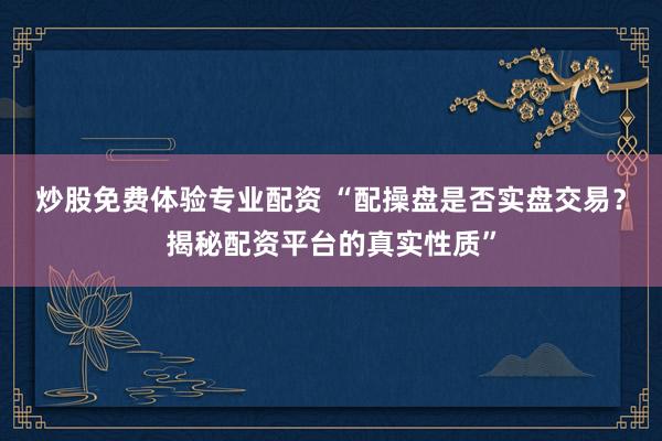 炒股免费体验专业配资 “配操盘是否实盘交易？揭秘配资平台的真实性质”