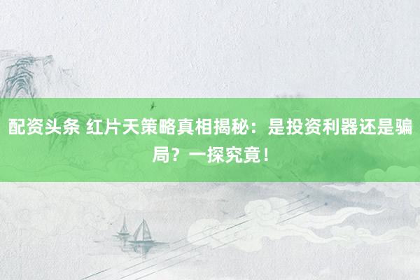 配资头条 红片天策略真相揭秘：是投资利器还是骗局？一探究竟！