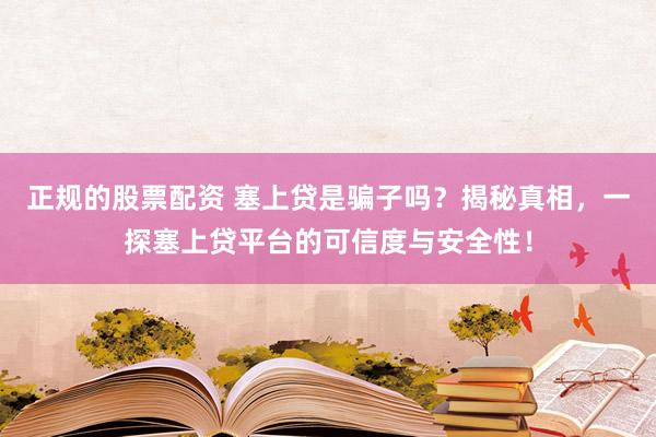 正规的股票配资 塞上贷是骗子吗？揭秘真相，一探塞上贷平台的可信度与安全性！