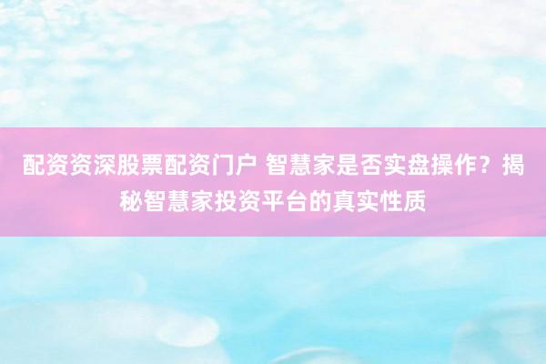 配资资深股票配资门户 智慧家是否实盘操作？揭秘智慧家投资平台的真实性质