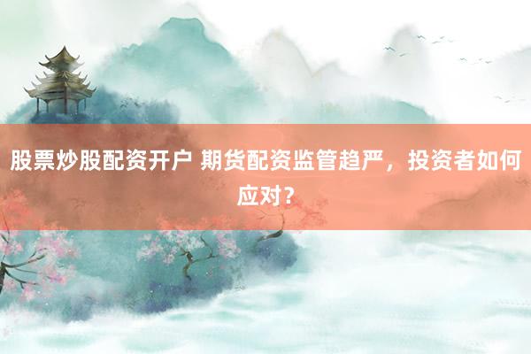 股票炒股配资开户 期货配资监管趋严，投资者如何应对？