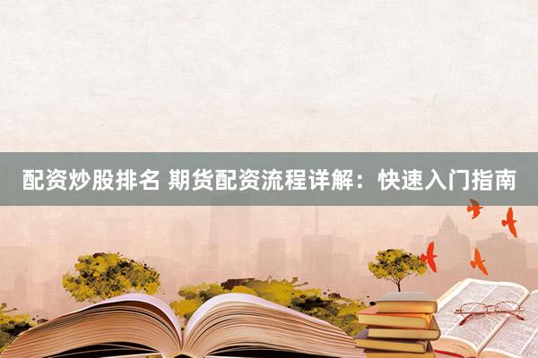 配资炒股排名 期货配资流程详解：快速入门指南