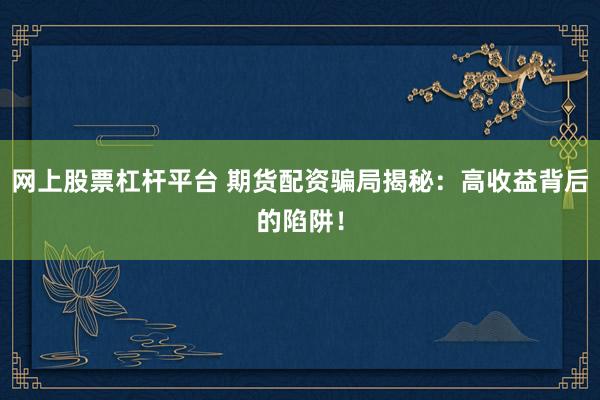 网上股票杠杆平台 期货配资骗局揭秘：高收益背后的陷阱！