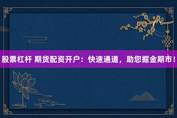 股票杠杆 期货配资开户：快速通道，助您掘金期市！