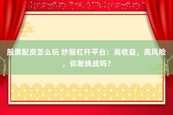 股票配资怎么玩 炒股杠杆平台：高收益，高风险，你敢挑战吗？