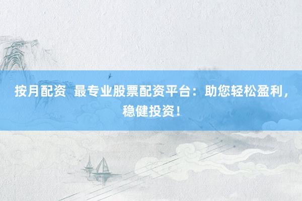 按月配资  最专业股票配资平台：助您轻松盈利，稳健投资！