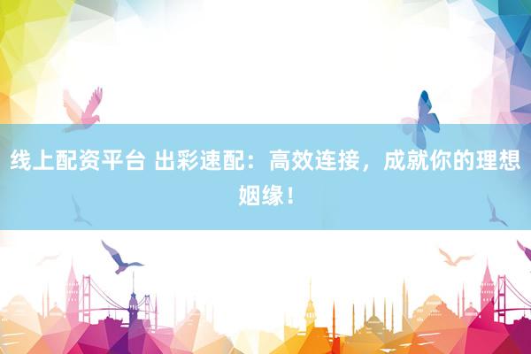 线上配资平台 出彩速配：高效连接，成就你的理想姻缘！