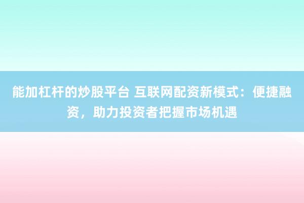能加杠杆的炒股平台 互联网配资新模式：便捷融资，助力投资者把握市场机遇