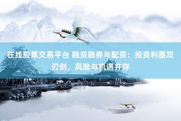 在线股票交易平台 融资融券与配资：投资利器双刃剑，风险与机遇并存