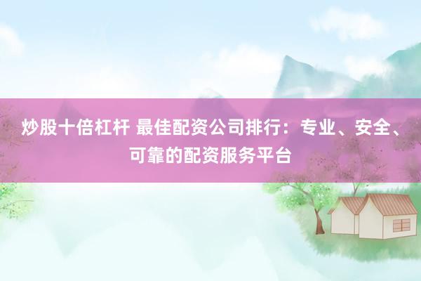 炒股十倍杠杆 最佳配资公司排行：专业、安全、可靠的配资服务平台