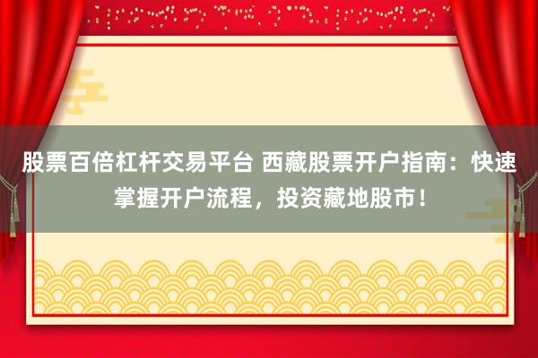 股票百倍杠杆交易平台 西藏股票开户指南：快速掌握开户流程，投资藏地股市！