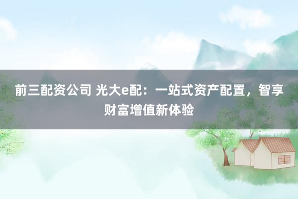 前三配资公司 光大e配：一站式资产配置，智享财富增值新体验