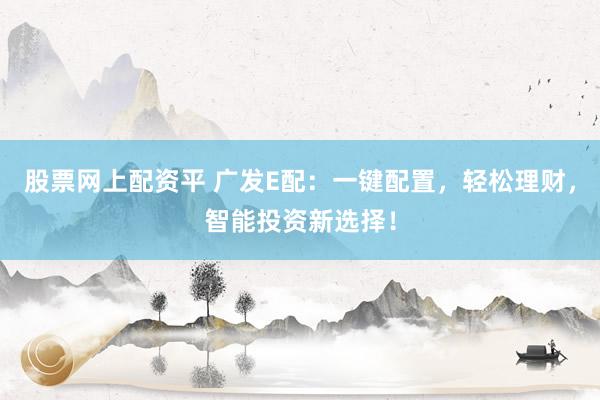 股票网上配资平 广发E配：一键配置，轻松理财，智能投资新选择！