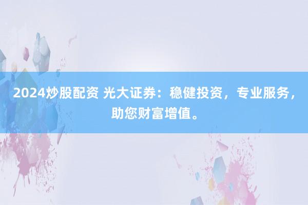 2024炒股配资 光大证券：稳健投资，专业服务，助您财富增值。