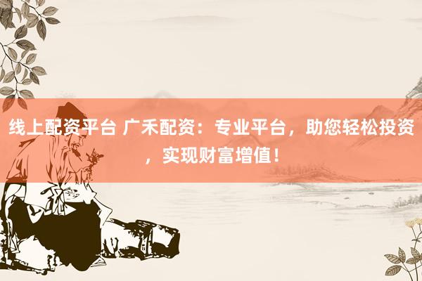 线上配资平台 广禾配资：专业平台，助您轻松投资，实现财富增值！