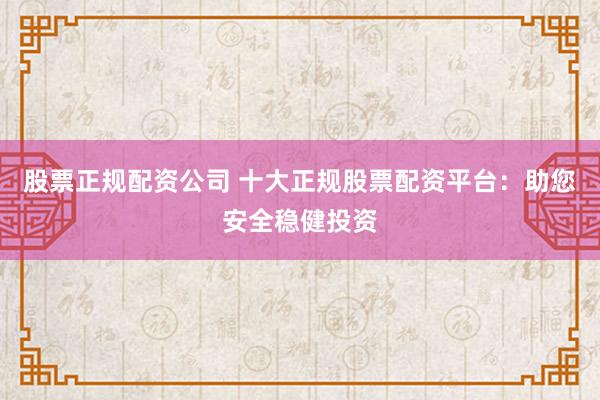 股票正规配资公司 十大正规股票配资平台：助您安全稳健投资