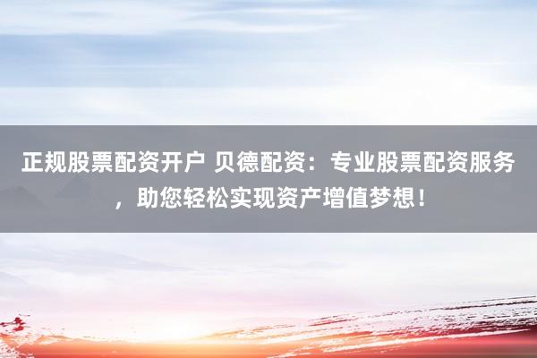 正规股票配资开户 贝德配资：专业股票配资服务，助您轻松实现资产增值梦想！