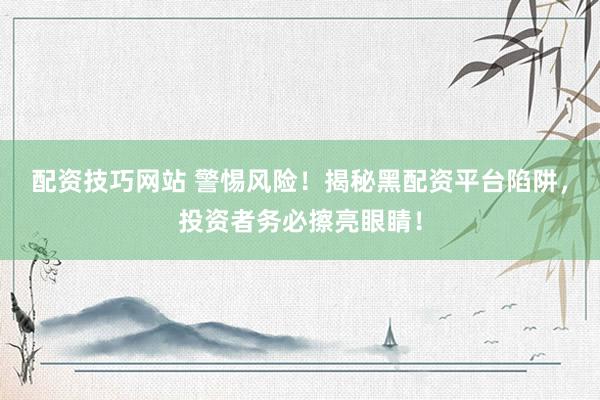配资技巧网站 警惕风险！揭秘黑配资平台陷阱，投资者务必擦亮眼睛！