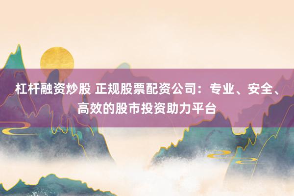 杠杆融资炒股 正规股票配资公司：专业、安全、高效的股市投资助力平台