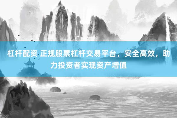 杠杆配资 正规股票杠杆交易平台，安全高效，助力投资者实现资产增值