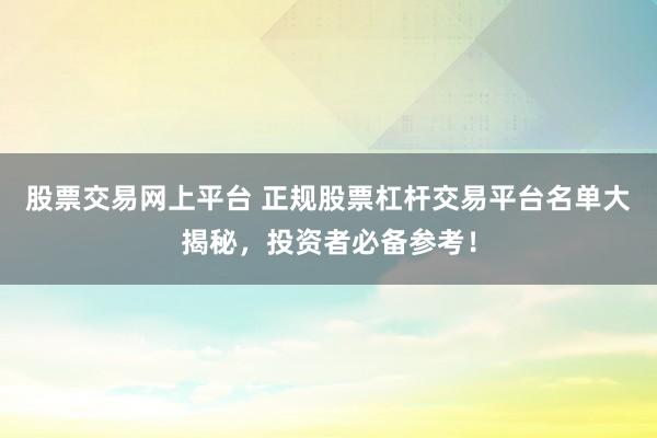 股票交易网上平台 正规股票杠杆交易平台名单大揭秘，投资者必备参考！