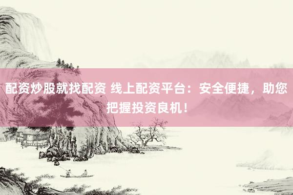 配资炒股就找配资 线上配资平台：安全便捷，助您把握投资良机！