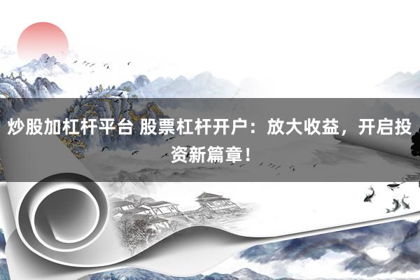 炒股加杠杆平台 股票杠杆开户：放大收益，开启投资新篇章！