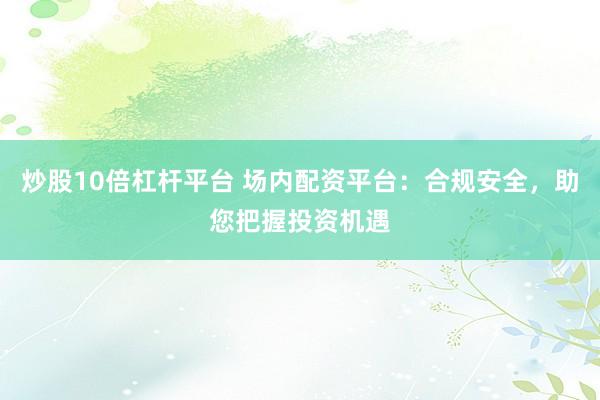 炒股10倍杠杆平台 场内配资平台：合规安全，助您把握投资机遇