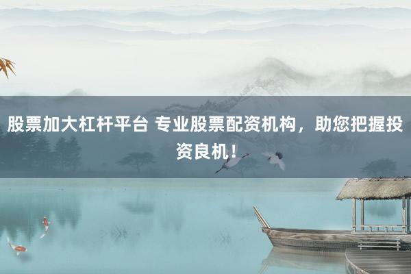 股票加大杠杆平台 专业股票配资机构，助您把握投资良机！