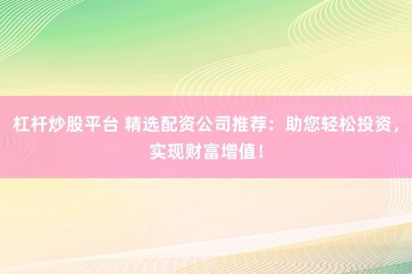 杠杆炒股平台 精选配资公司推荐：助您轻松投资，实现财富增值！